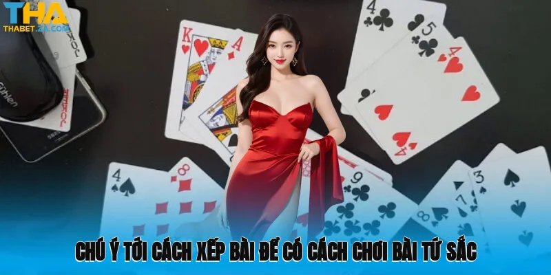 Chú ý tới cách xếp bài để có cách chơi bài Tứ Sắc hiệu quả